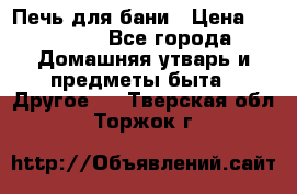 Печь для бани › Цена ­ 15 000 - Все города Домашняя утварь и предметы быта » Другое   . Тверская обл.,Торжок г.